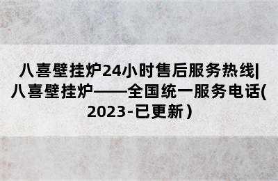 八喜壁挂炉24小时售后服务热线|八喜壁挂炉——全国统一服务电话(2023-已更新）